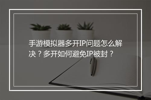 手游模拟器多开IP问题怎么解决？多开如何避免IP被封？