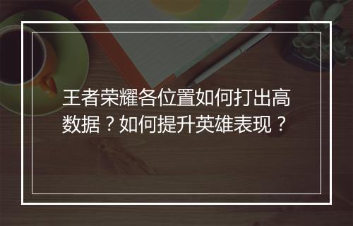 王者荣耀各位置如何打出高数据？如何提升英雄表现？