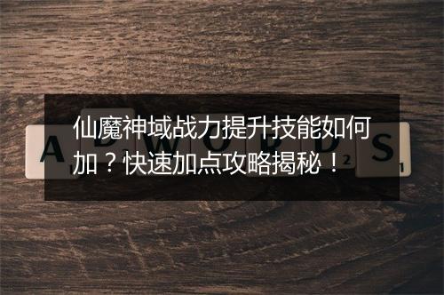 仙魔神域战力提升技能如何加？快速加点攻略揭秘！