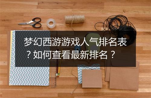 梦幻西游游戏人气排名表？如何查看最新排名？