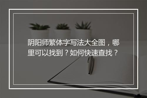 阴阳师繁体字写法大全图,哪里可以找到?如何快速查找?