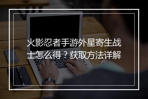 火影忍者手游外星寄生战士怎么得？获取方法详解