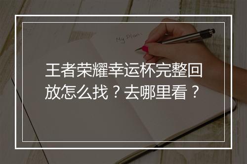 王者荣耀幸运杯完整回放怎么找？去哪里看？