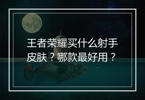 王者荣耀买什么射手皮肤？哪款最好用？