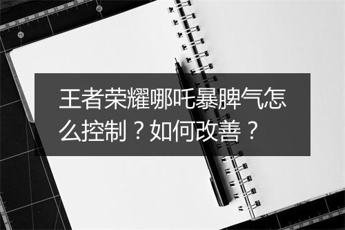 王者荣耀哪吒暴脾气怎么控制？如何改善？