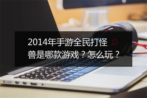 2014年手游全民打怪兽是哪款游戏？怎么玩？