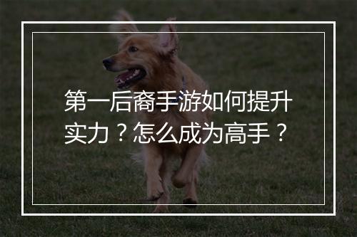 第一后裔手游如何提升实力?怎么成为高手?