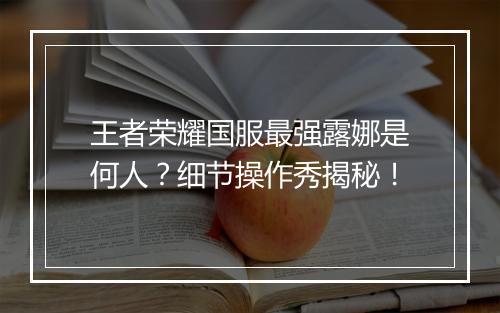 王者荣耀国服最强露娜是何人？细节操作秀揭秘！