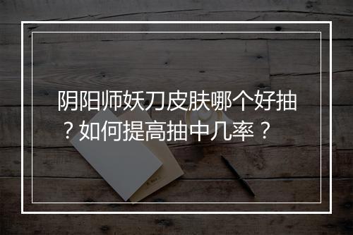 阴阳师妖刀皮肤哪个好抽？如何提高抽中几率？