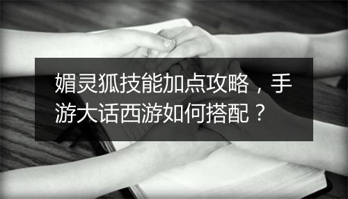 媚灵狐技能加点攻略，手游大话西游如何搭配？
