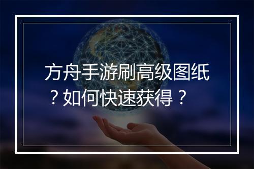 方舟手游刷高级图纸？如何快速获得？