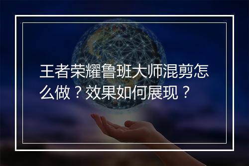 王者荣耀鲁班大师混剪怎么做？效果如何展现？