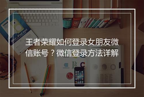 王者荣耀如何登录女朋友微信账号?微信登录方法详解