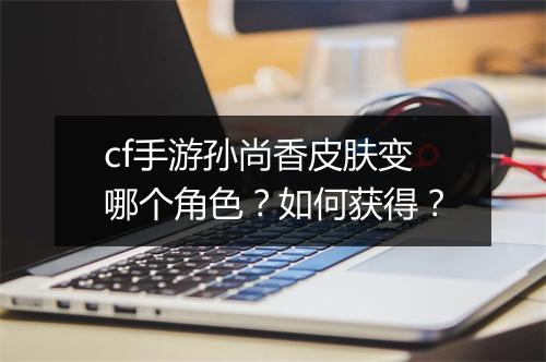 cf手游孙尚香皮肤变哪个角色?如何获得?
