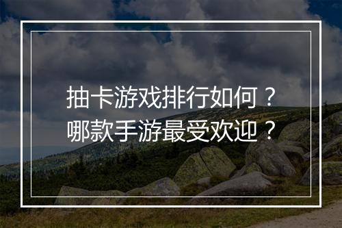 抽卡游戏排行如何？哪款手游最受欢迎？