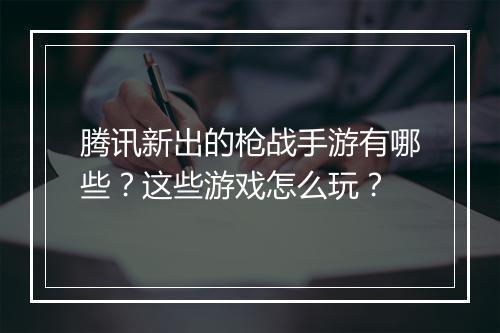 腾讯新出的枪战手游有哪些？这些游戏怎么玩？