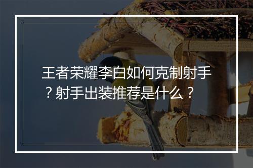 王者荣耀李白如何克制射手？射手出装推荐是什么？