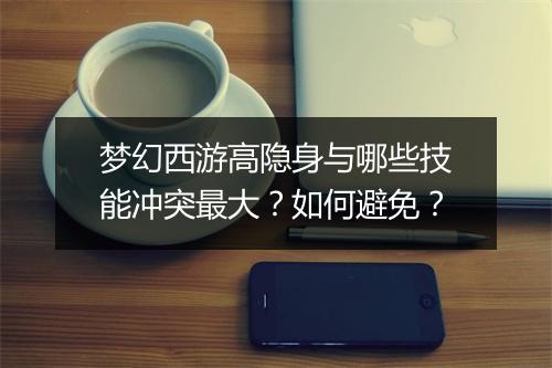 梦幻西游高隐身与哪些技能冲突最大？如何避免？