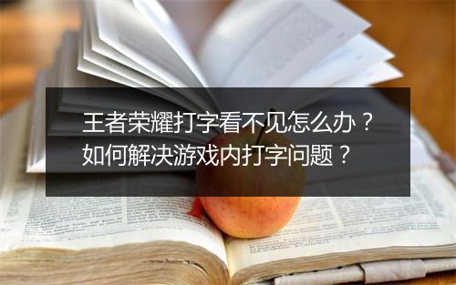 王者荣耀打字看不见怎么办？如何解决游戏内打字问题？