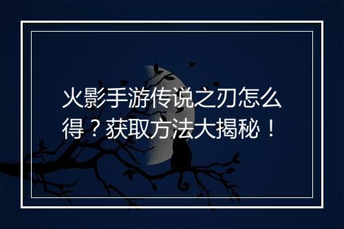 火影手游传说之刃怎么得？获取方法大揭秘！
