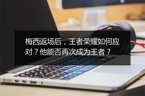 梅西返场后，王者荣耀如何应对？他能否再次成为王者？