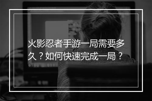 火影忍者手游一局需要多久？如何快速完成一局？