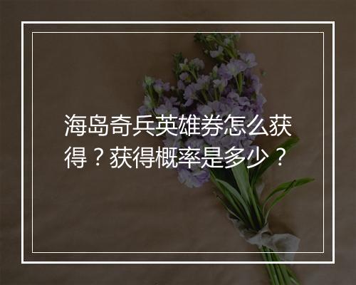 海岛奇兵英雄券怎么获得?获得概率是多少?