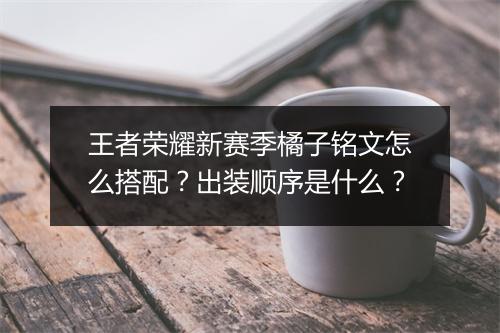 王者荣耀新赛季橘子铭文怎么搭配？出装顺序是什么？