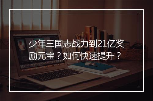 少年三国志战力到21亿奖励元宝？如何快速提升？