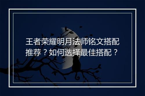 王者荣耀明月法师铭文搭配推荐？如何选择最佳搭配？