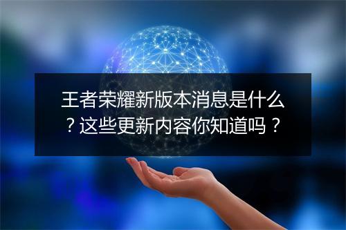 王者荣耀新版本消息是什么?这些更新内容你知道吗?