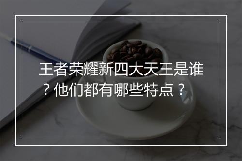 王者荣耀新四大天王是谁？他们都有哪些特点？