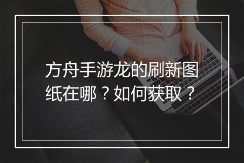 方舟手游龙的刷新图纸在哪？如何获取？