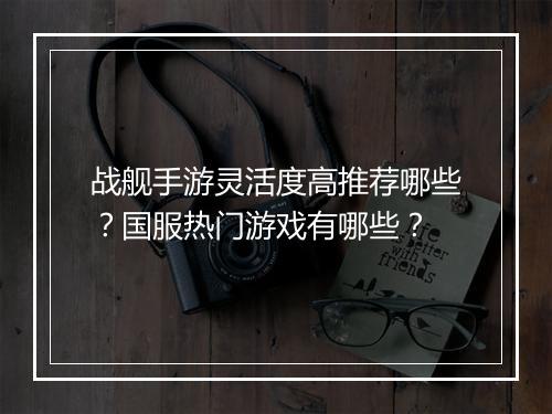 战舰手游灵活度高推荐哪些？国服热门游戏有哪些？