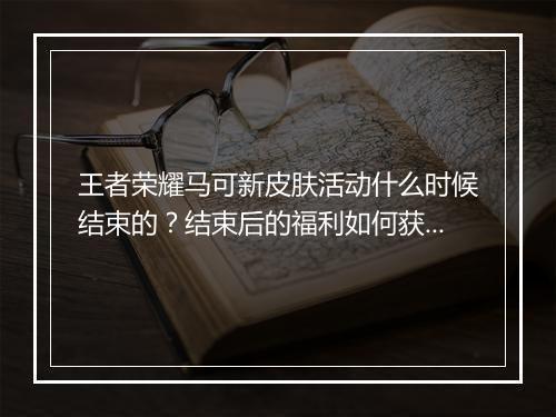王者荣耀马可新皮肤活动什么时候结束的？结束后的福利如何获取？