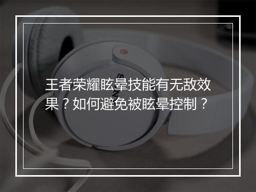 王者荣耀眩晕技能有无敌效果？如何避免被眩晕控制？