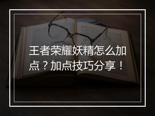 王者荣耀妖精怎么加点?加点技巧分享!