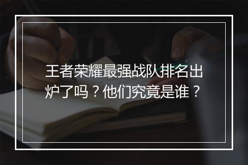 王者荣耀最强战队排名出炉了吗？他们究竟是谁？
