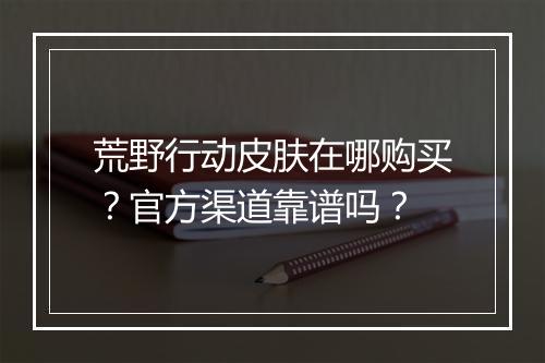 荒野行动皮肤在哪购买？官方渠道靠谱吗？