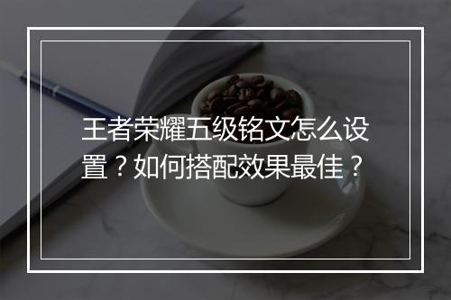 王者荣耀五级铭文怎么设置？如何搭配效果最佳？