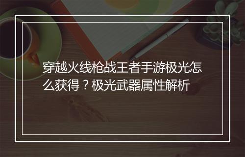 穿越火线枪战王者手游极光怎么获得?极光武器属性解析
