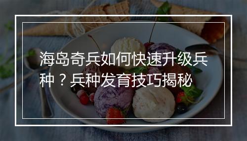 海岛奇兵如何快速升级兵种？兵种发育技巧揭秘
