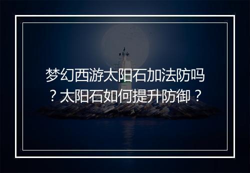 梦幻西游太阳石加法防吗？太阳石如何提升防御？