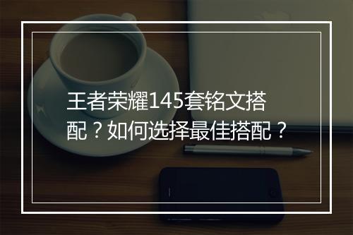 王者荣耀145套铭文搭配？如何选择最佳搭配？