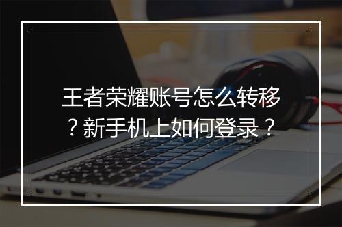 王者荣耀账号怎么转移？新手机上如何登录？