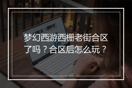 梦幻西游西栅老街合区了吗？合区后怎么玩？