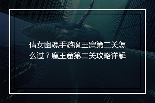 倩女幽魂手游魔王窟第二关怎么过？魔王窟第二关攻略详解