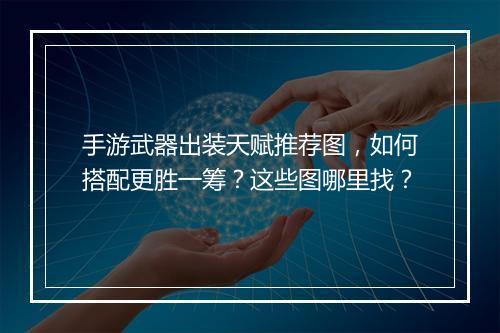 手游武器出装天赋推荐图，如何搭配更胜一筹？这些图哪里找？