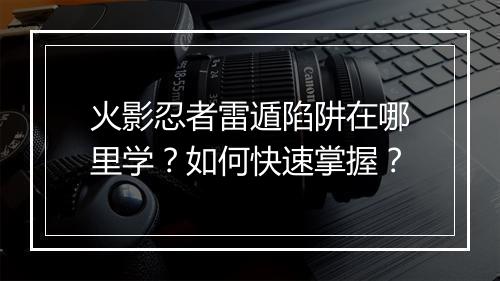 火影忍者雷遁陷阱在哪里学？如何快速掌握？
