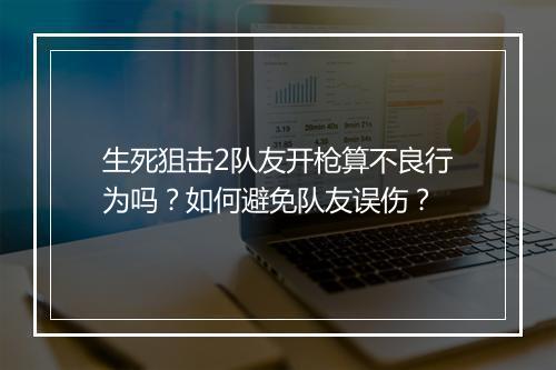生死狙击2队友开枪算不良行为吗？如何避免队友误伤？